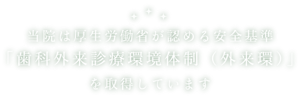当院は厚生労働省が認める安全基準「歯科外来診療環境体制（外来環）」を取得しています
