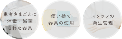 患者さまごとに消毒・滅菌された器具 使い捨て器具の使用 スタッフの衛生管理