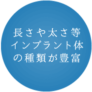 長さや太さ等インプラント体の種類が豊富